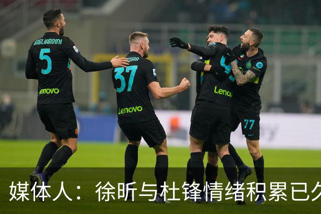 媒体人：徐昕与杜锋情绪积累已久 前者未来很难再真正回到广东队